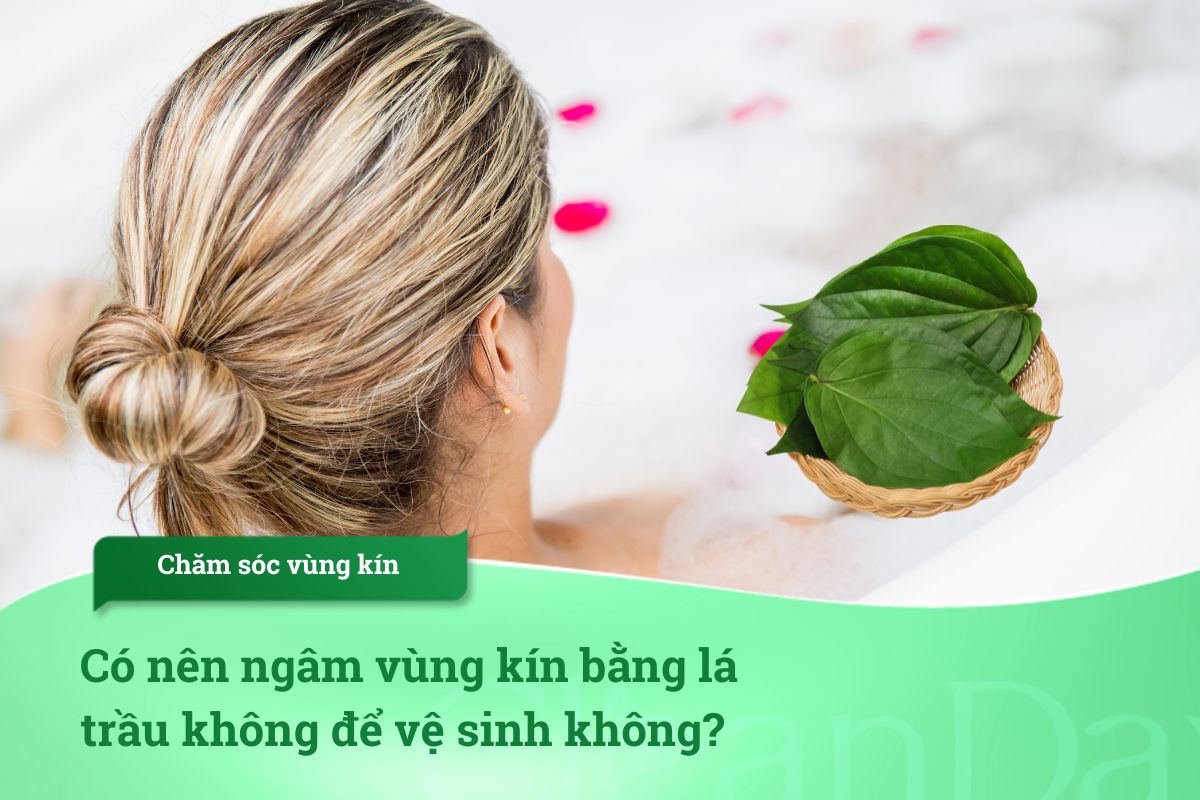 Có nên ngâm vùng kín bằng lá trầu không để vệ sinh không?