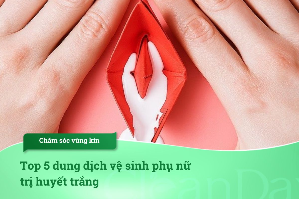 Top 5 dung dịch vệ sinh phụ nữ trị huyết trắng